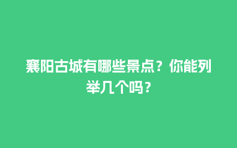 襄阳古城有哪些景点？你能列举几个吗？