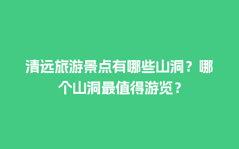 清远旅游景点有哪些山洞？哪个山洞最值得游览？