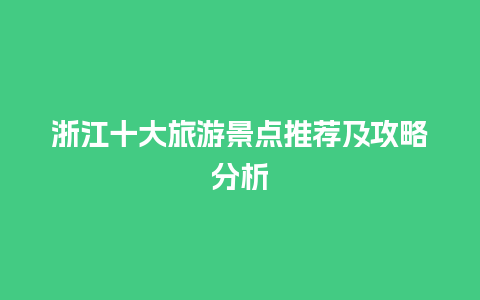 浙江十大旅游景点推荐及攻略分析