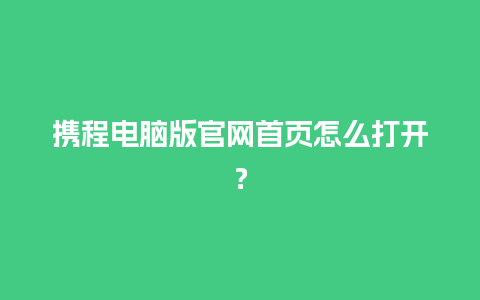 携程电脑版官网首页怎么打开？