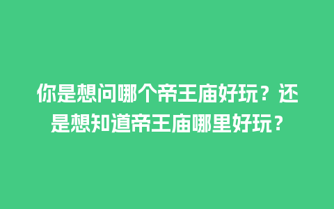 你是想问哪个帝王庙好玩？还是想知道帝王庙哪里好玩？