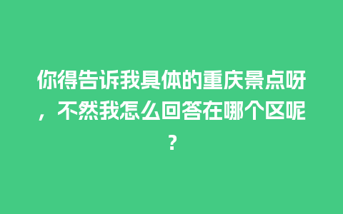 你得告诉我具体的重庆景点呀，不然我怎么回答在哪个区呢？