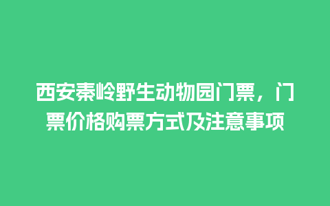 西安秦岭野生动物园门票，门票价格购票方式及注意事项