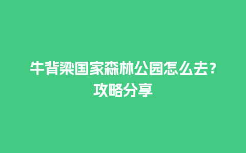 牛背梁国家森林公园怎么去？攻略分享