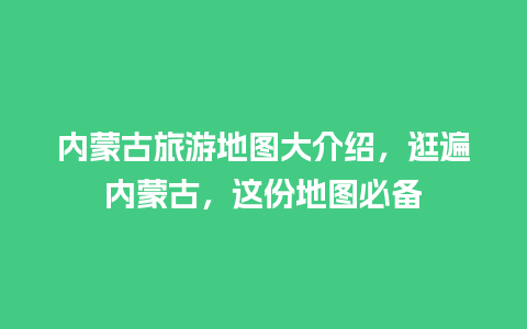 内蒙古旅游地图大介绍，逛遍内蒙古，这份地图必备