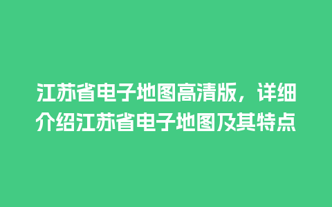 江苏省电子地图高清版，详细介绍江苏省电子地图及其特点