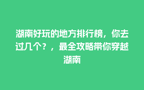 湖南好玩的地方排行榜，你去过几个？，最全攻略带你穿越湖南