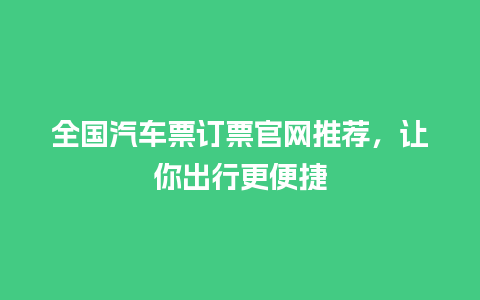 全国汽车票订票官网推荐，让你出行更便捷