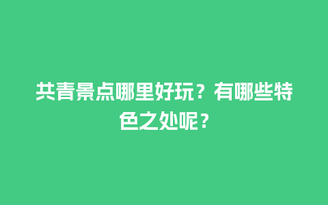 共青景点哪里好玩？有哪些特色之处呢？