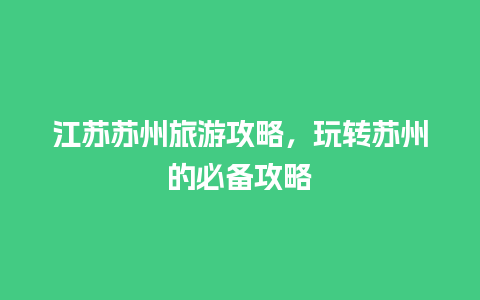 江苏苏州旅游攻略，玩转苏州的必备攻略