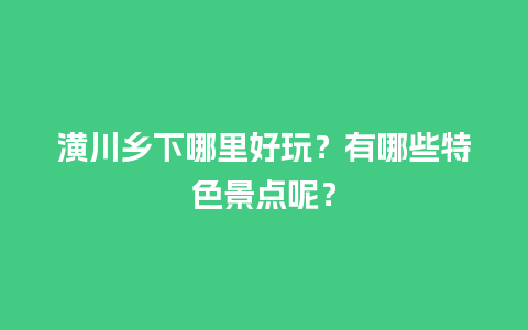 潢川乡下哪里好玩？有哪些特色景点呢？