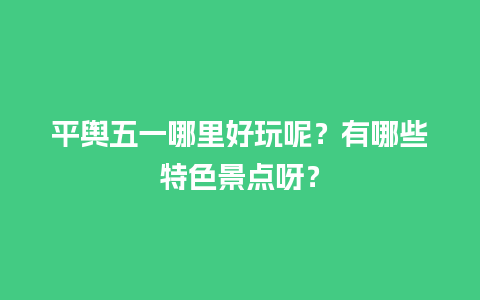 平舆五一哪里好玩呢？有哪些特色景点呀？