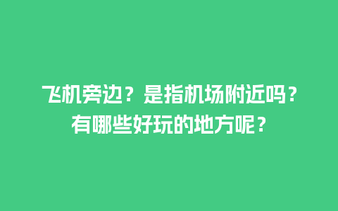 飞机旁边？是指机场附近吗？有哪些好玩的地方呢？