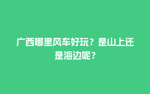 广西哪里风车好玩？是山上还是海边呢？