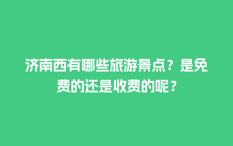 济南西有哪些旅游景点？是免费的还是收费的呢？