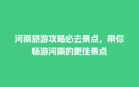 河南旅游攻略必去景点，带你畅游河南的更佳景点