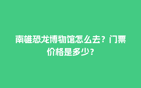 南雄恐龙博物馆怎么去？门票价格是多少？