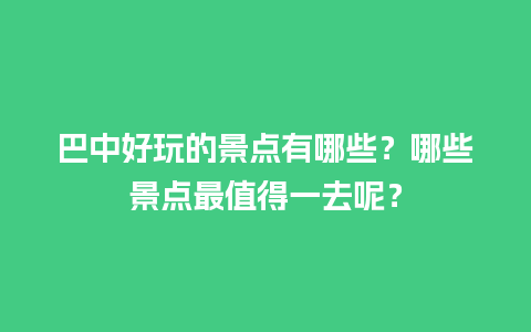 巴中好玩的景点有哪些？哪些景点最值得一去呢？