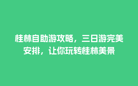 桂林自助游攻略，三日游完美安排，让你玩转桂林美景