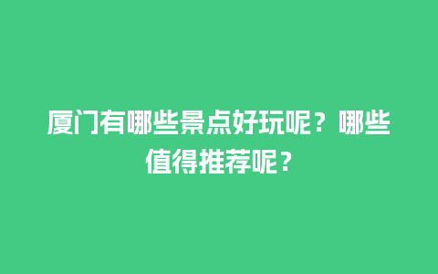 厦门有哪些景点好玩呢？哪些值得推荐呢？