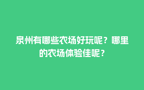 泉州有哪些农场好玩呢？哪里的农场体验佳呢？