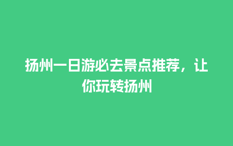 扬州一日游必去景点推荐，让你玩转扬州