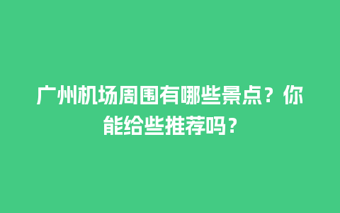 广州机场周围有哪些景点？你能给些推荐吗？