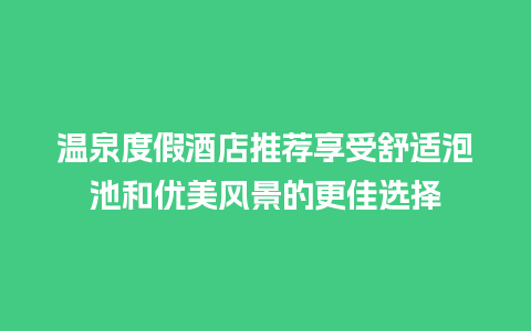 温泉度假酒店推荐享受舒适泡池和优美风景的更佳选择