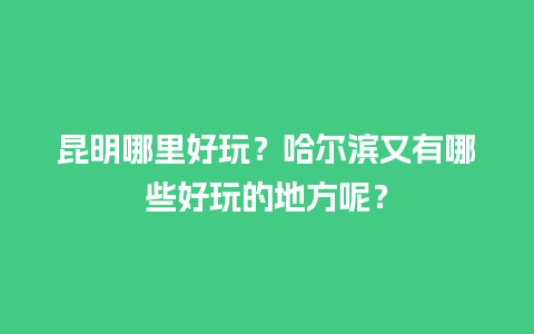 昆明哪里好玩？哈尔滨又有哪些好玩的地方呢？