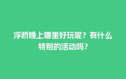 浮桥晚上哪里好玩呢？有什么特别的活动吗？