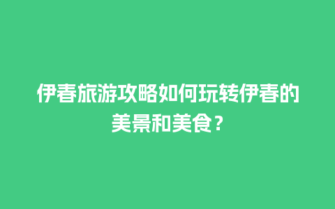 伊春旅游攻略如何玩转伊春的美景和美食？