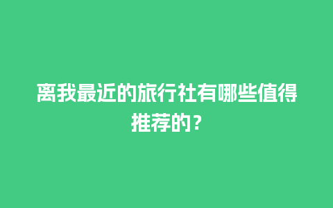 离我最近的旅行社有哪些值得推荐的？