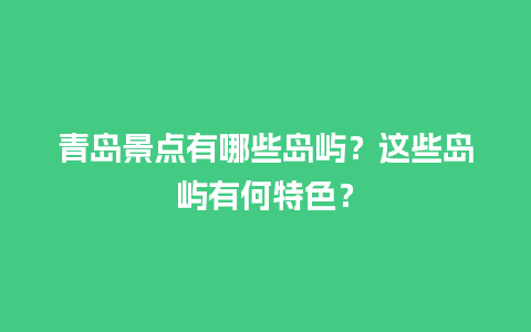 青岛景点有哪些岛屿？这些岛屿有何特色？