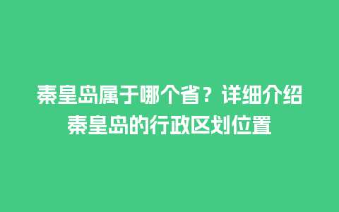 秦皇岛属于哪个省？详细介绍秦皇岛的行政区划位置