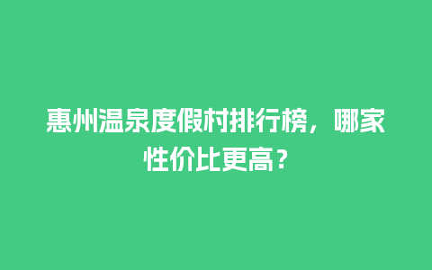 惠州温泉度假村排行榜，哪家性价比更高？