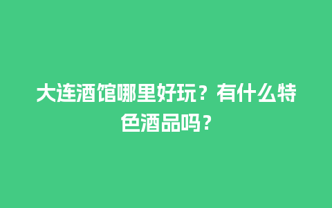 大连酒馆哪里好玩？有什么特色酒品吗？