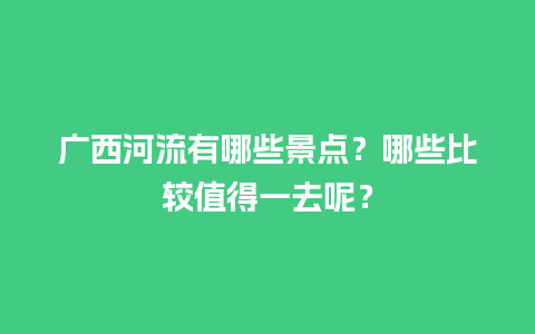 广西河流有哪些景点？哪些比较值得一去呢？