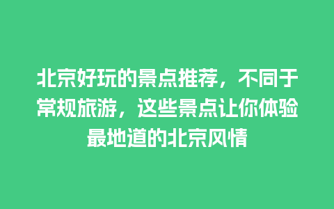 北京好玩的景点推荐，不同于常规旅游，这些景点让你体验最地道的北京风情