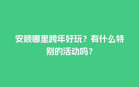 安顺哪里跨年好玩？有什么特别的活动吗？