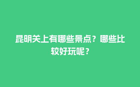 昆明关上有哪些景点？哪些比较好玩呢？