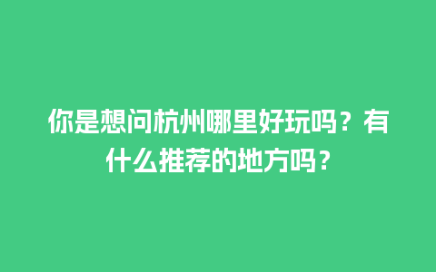 你是想问杭州哪里好玩吗？有什么推荐的地方吗？