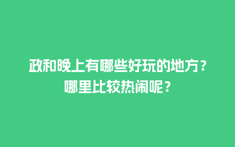 政和晚上有哪些好玩的地方？哪里比较热闹呢？