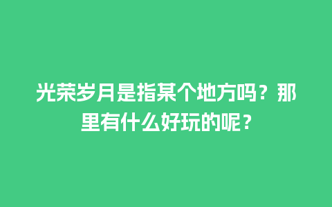 光荣岁月是指某个地方吗？那里有什么好玩的呢？