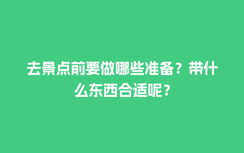 去景点前要做哪些准备？带什么东西合适呢？