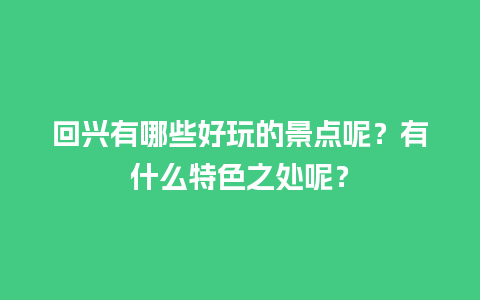 回兴有哪些好玩的景点呢？有什么特色之处呢？