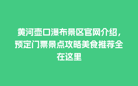 黄河壶口瀑布景区官网介绍，预定门票景点攻略美食推荐全在这里