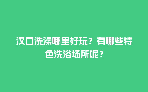 汉口洗澡哪里好玩？有哪些特色洗浴场所呢？