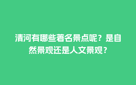 清河有哪些著名景点呢？是自然景观还是人文景观？