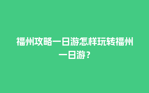 福州攻略一日游怎样玩转福州一日游？