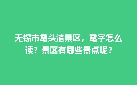 无锡市鼋头渚景区，鼋字怎么读？景区有哪些景点呢？